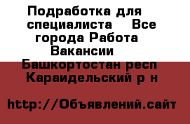 Подработка для IT специалиста. - Все города Работа » Вакансии   . Башкортостан респ.,Караидельский р-н